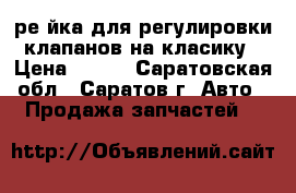  ре йка для регулировки клапанов на класику › Цена ­ 500 - Саратовская обл., Саратов г. Авто » Продажа запчастей   